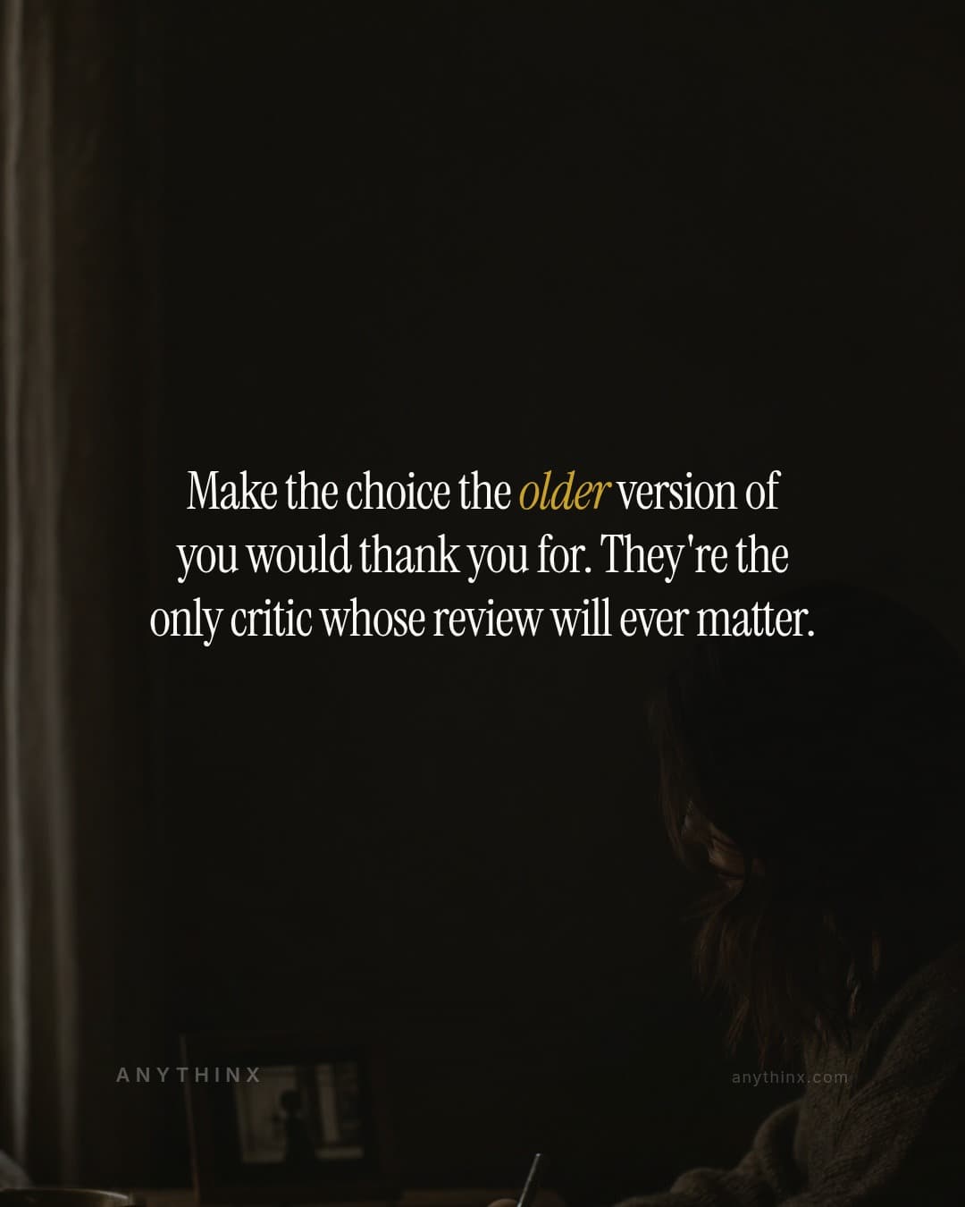 Make the choice the older version of you would thank you for. They're the only critic whose review will ever matter.