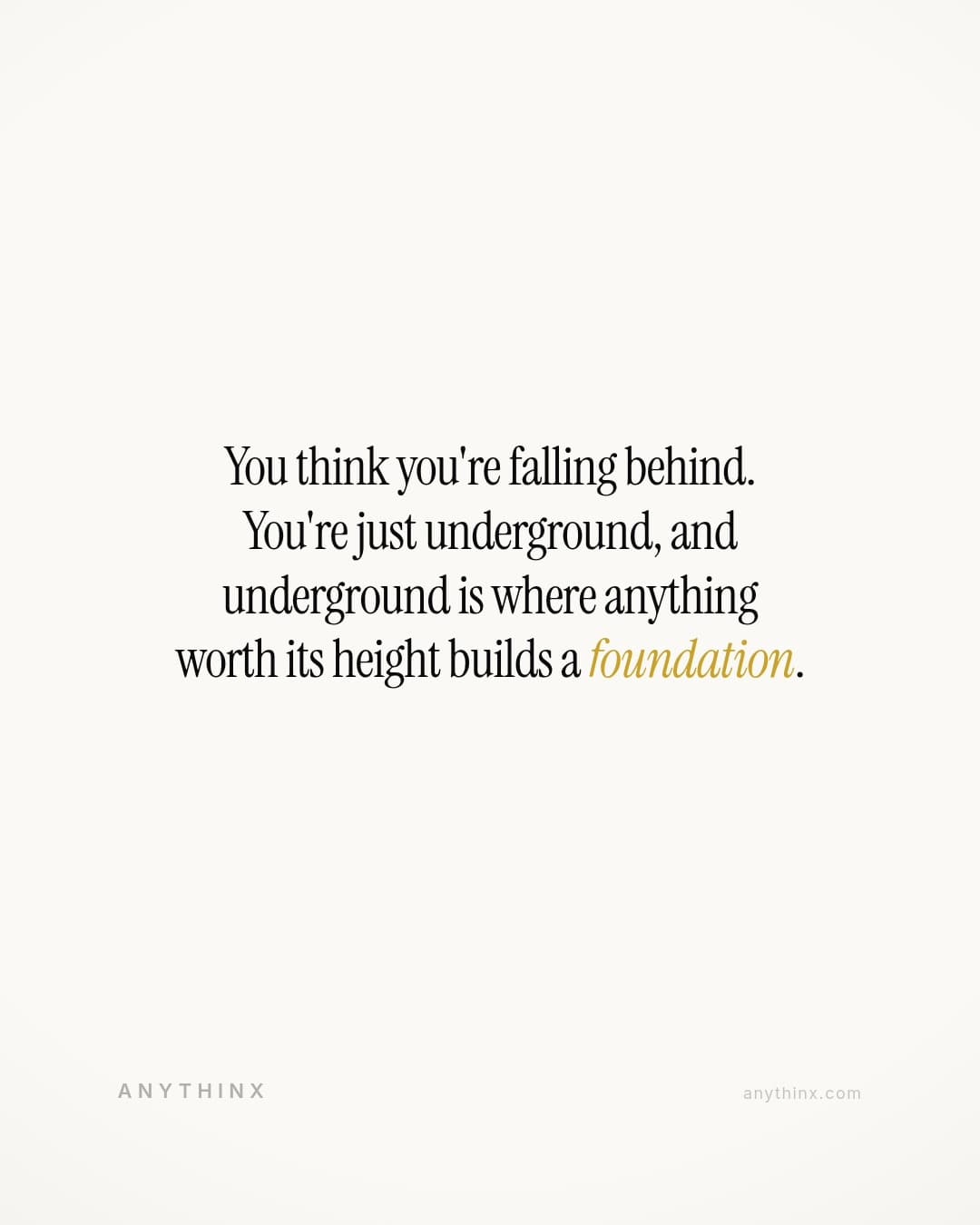 You think you're falling behind. You're just underground, and underground is where anything worth its height builds a foundation.