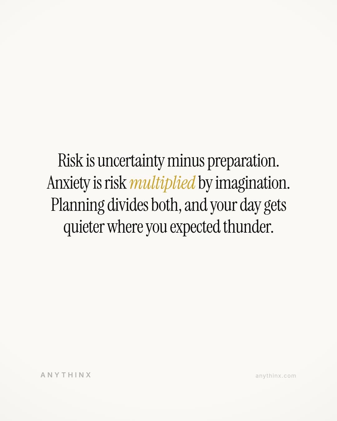 Risk is uncertainty minus preparation. Anxiety is risk multiplied by imagination. Planning divides both, and your day gets quieter where you expected thunder.
