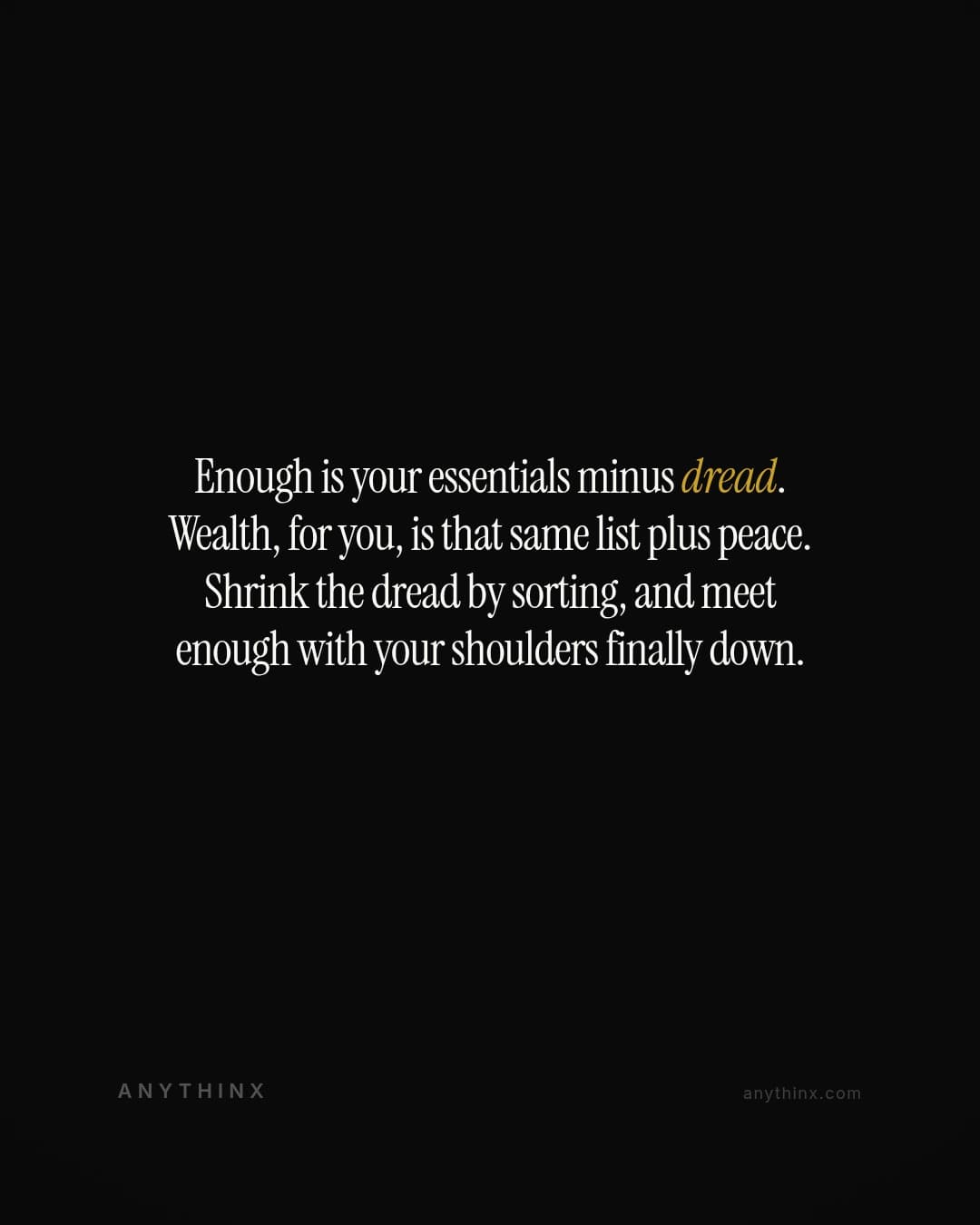 Enough is your essentials minus dread. Wealth, for you, is that same list plus peace. Shrink the dread by sorting, and meet enough with your shoulders finally down.
