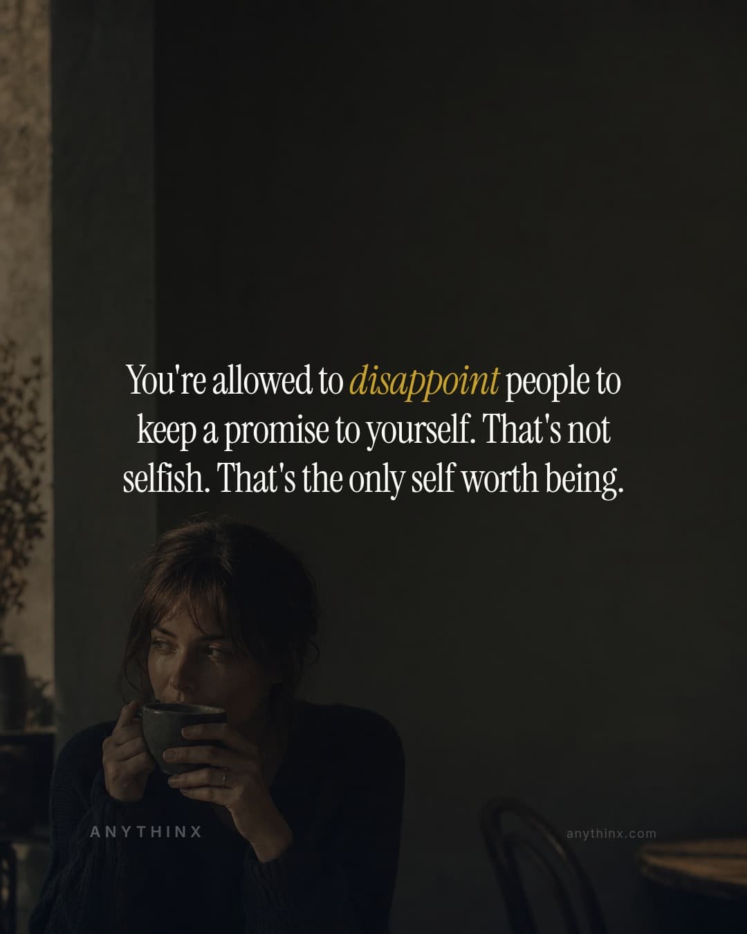 You're allowed to disappoint people to keep a promise to yourself. That's not selfish. That's the only self worth being.
