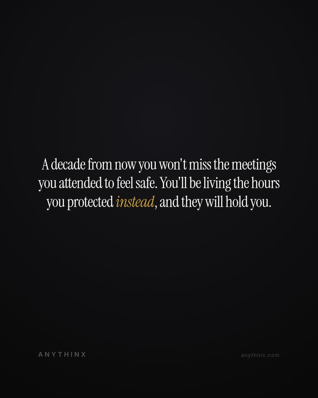 A decade from now you won't miss the meetings you attended to feel safe. You'll be living the hours you protected instead, and they will hold you.