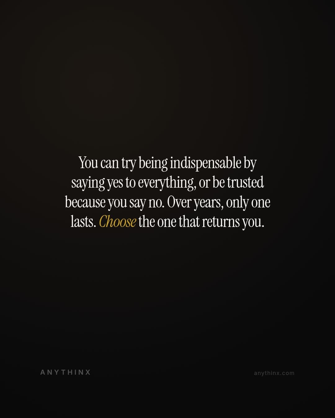 You can try being indispensable by saying yes to everything, or be trusted because you say no. Over years, only one lasts. Choose the one that returns you.
