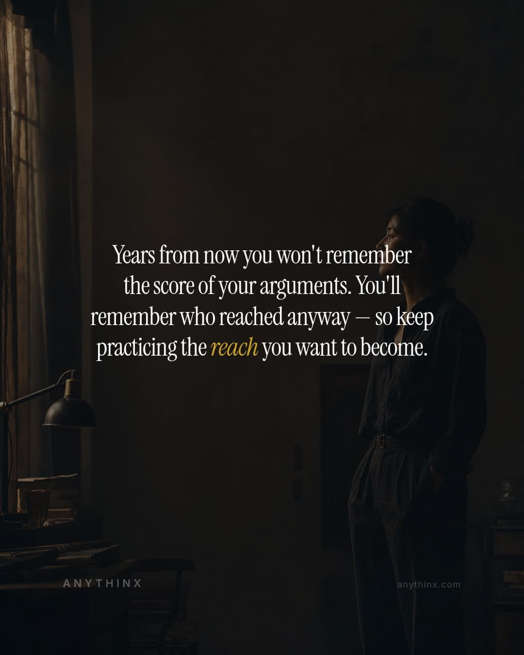 Years from now you won't remember the score of your arguments. You'll remember who reached anyway — so keep practicing the reach you want to become.