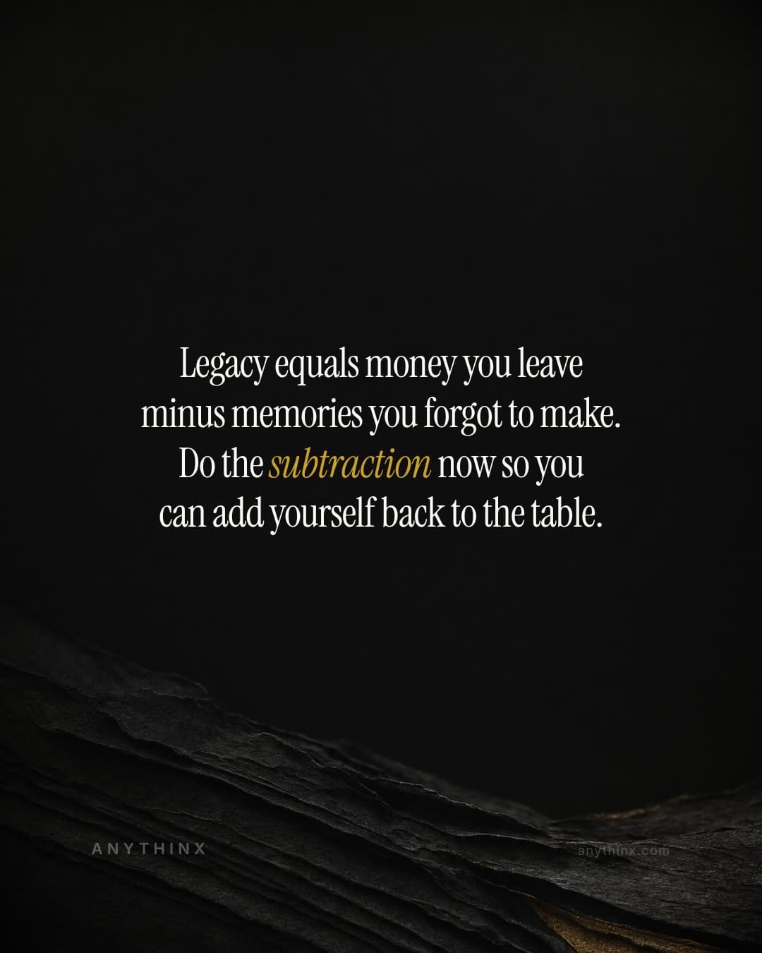 Legacy equals money you leave minus memories you forgot to make. Do the subtraction now so you can add yourself back to the table.